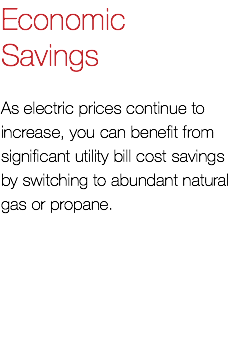 Economic Savings As electric prices continue to increase, you can benefit from significant utility bill cost savings by switching to abundant natural gas or propane.